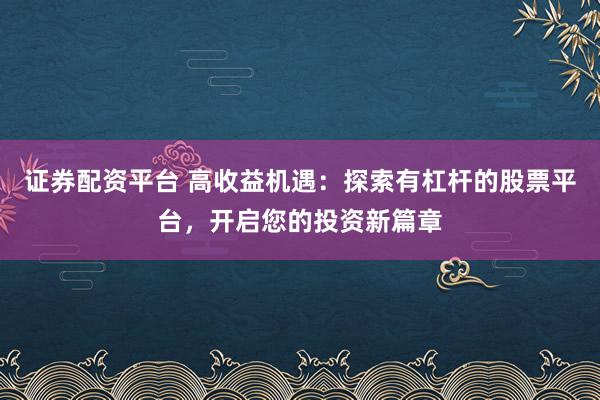 证券配资平台 高收益机遇：探索有杠杆的股票平台，开启您的投资新篇章