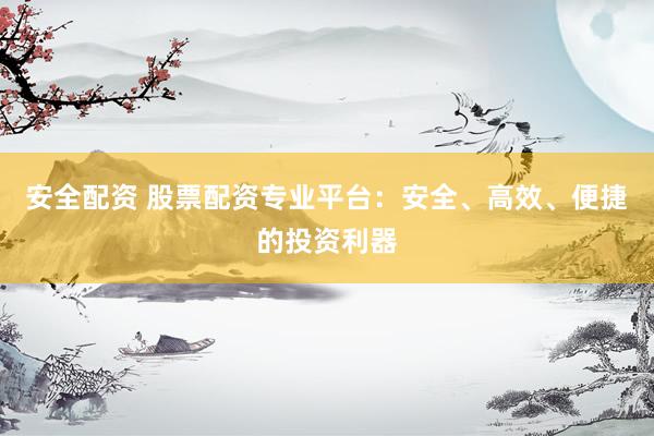 安全配资 股票配资专业平台：安全、高效、便捷的投资利器
