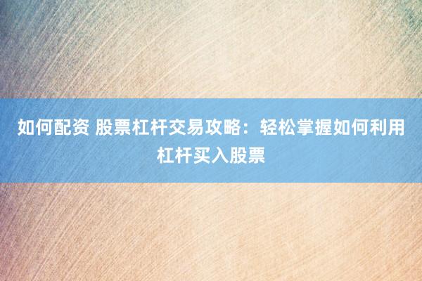 如何配资 股票杠杆交易攻略：轻松掌握如何利用杠杆买入股票