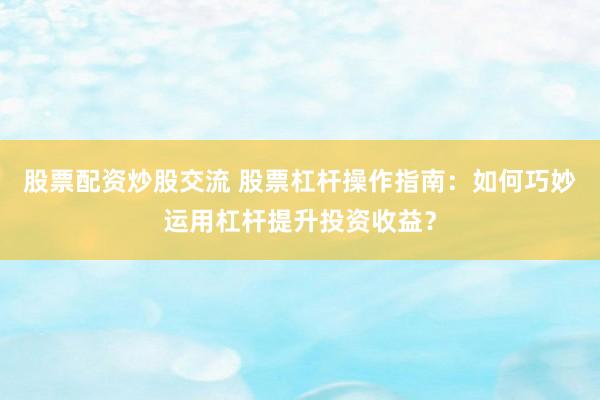 股票配资炒股交流 股票杠杆操作指南：如何巧妙运用杠杆提升投资收益？