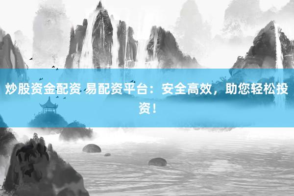 炒股资金配资 易配资平台：安全高效，助您轻松投资！