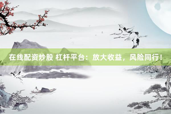 在线配资炒股 杠杆平台：放大收益，风险同行！