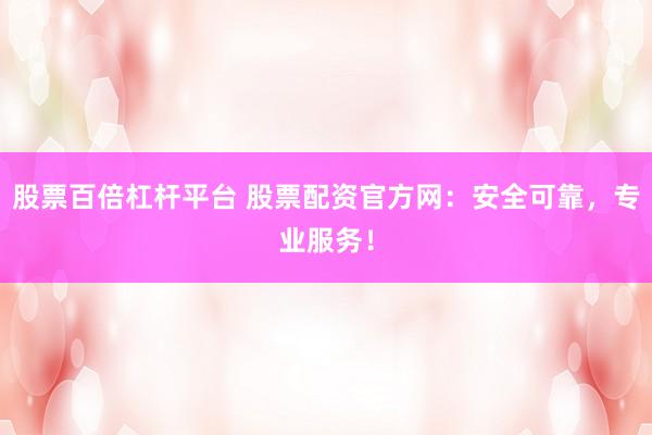 股票百倍杠杆平台 股票配资官方网：安全可靠，专业服务！