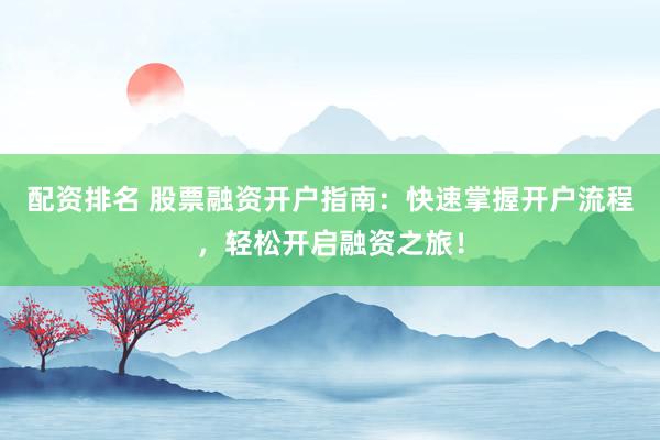 配资排名 股票融资开户指南：快速掌握开户流程，轻松开启融资之旅！