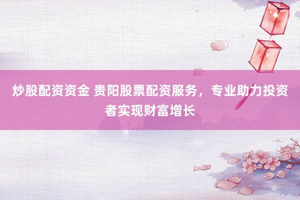 炒股配资资金 贵阳股票配资服务，专业助力投资者实现财富增长