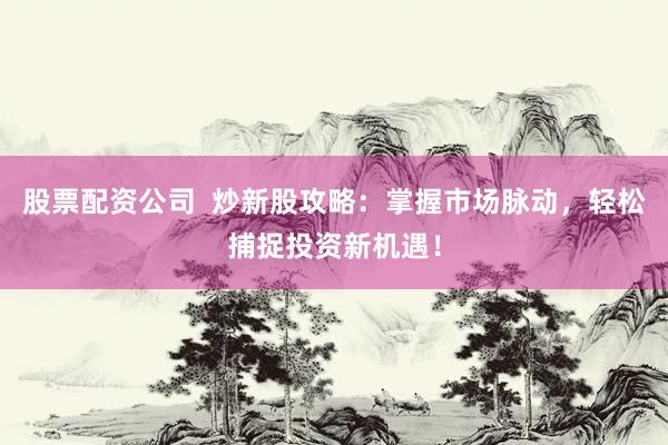 股票配资公司  炒新股攻略：掌握市场脉动，轻松捕捉投资新机遇！