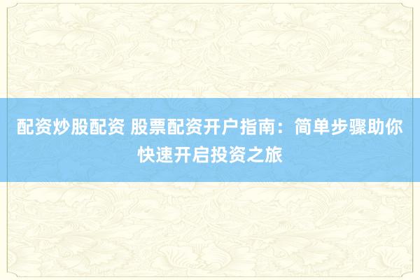 配资炒股配资 股票配资开户指南：简单步骤助你快速开启投资之旅
