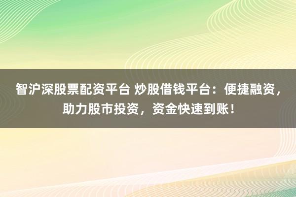 智沪深股票配资平台 炒股借钱平台：便捷融资，助力股市投资，资金快速到账！