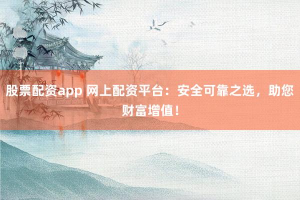 股票配资app 网上配资平台：安全可靠之选，助您财富增值！