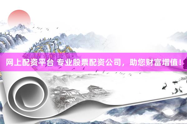 网上配资平台 专业股票配资公司，助您财富增值！