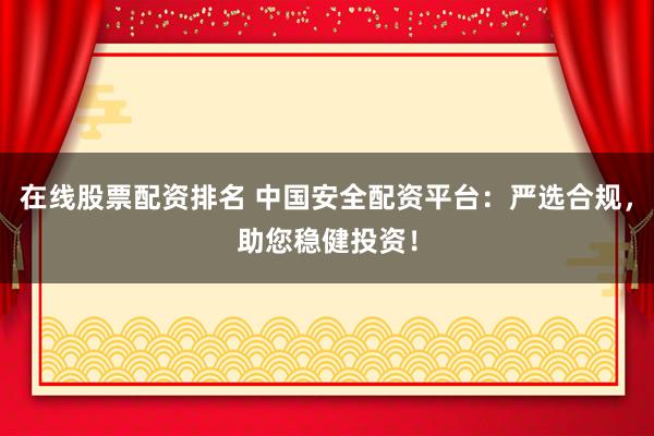 在线股票配资排名 中国安全配资平台：严选合规，助您稳健投资！