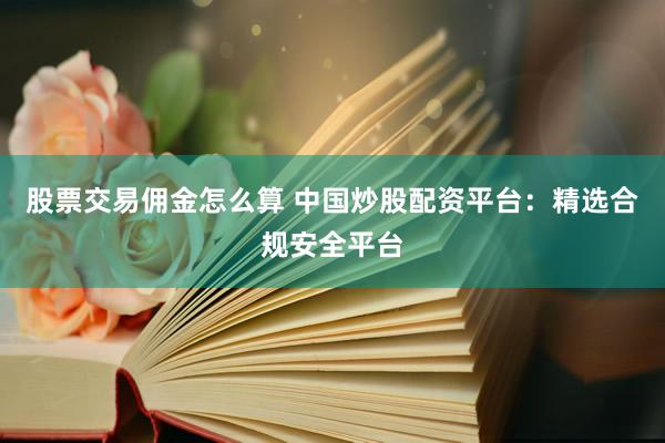 股票交易佣金怎么算 中国炒股配资平台：精选合规安全平台