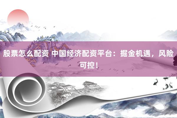 股票怎么配资 中国经济配资平台：掘金机遇，风险可控！