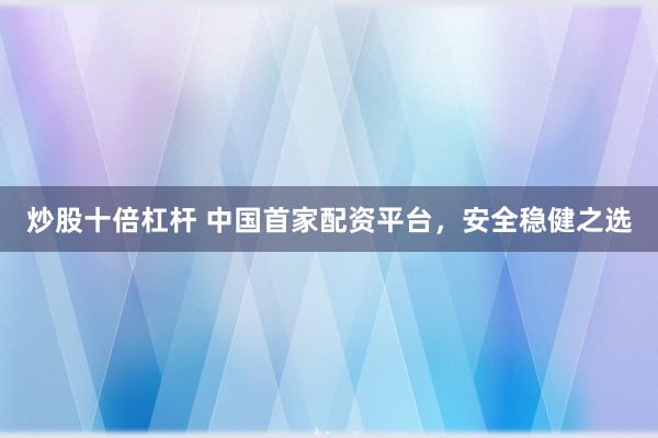 炒股十倍杠杆 中国首家配资平台，安全稳健之选