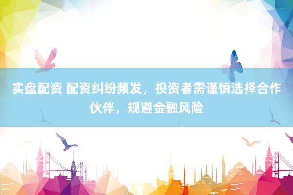 实盘配资 配资纠纷频发，投资者需谨慎选择合作伙伴，规避金融风险
