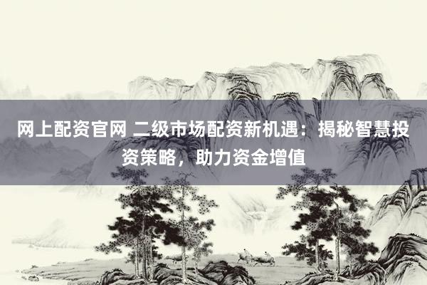 网上配资官网 二级市场配资新机遇：揭秘智慧投资策略，助力资金增值