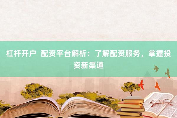 杠杆开户  配资平台解析：了解配资服务，掌握投资新渠道