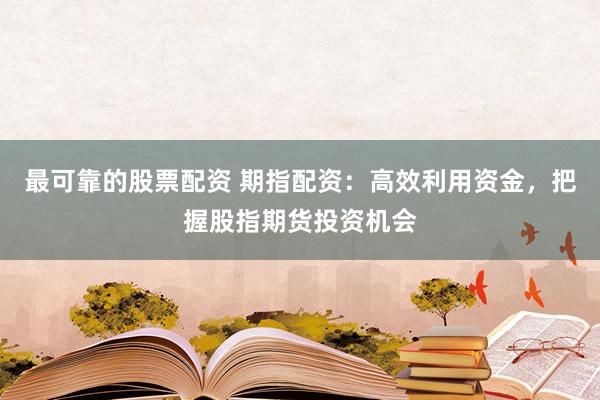 最可靠的股票配资 期指配资：高效利用资金，把握股指期货投资机会