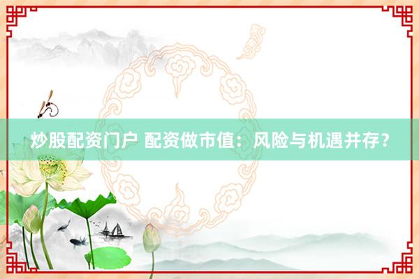 炒股配资门户 配资做市值：风险与机遇并存？