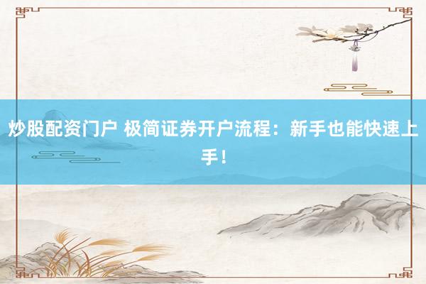 炒股配资门户 极简证券开户流程：新手也能快速上手！