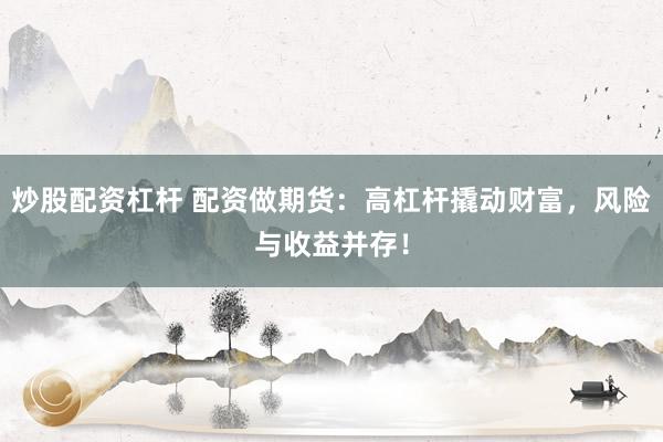 炒股配资杠杆 配资做期货：高杠杆撬动财富，风险与收益并存！