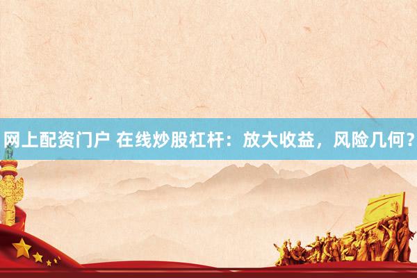 网上配资门户 在线炒股杠杆：放大收益，风险几何？