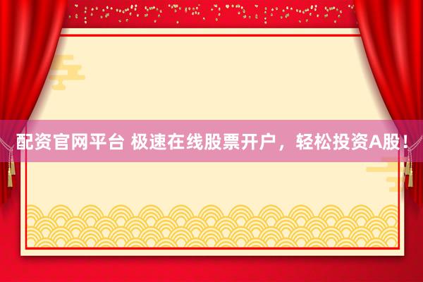 配资官网平台 极速在线股票开户，轻松投资A股！