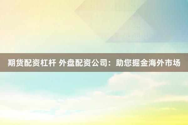 期货配资杠杆 外盘配资公司：助您掘金海外市场