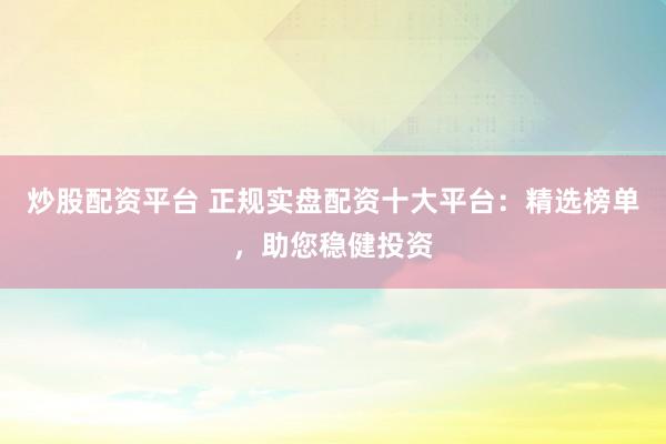 炒股配资平台 正规实盘配资十大平台：精选榜单，助您稳健投资