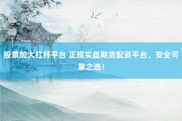 股票加大杠杆平台 正规实盘期货配资平台，安全可靠之选！