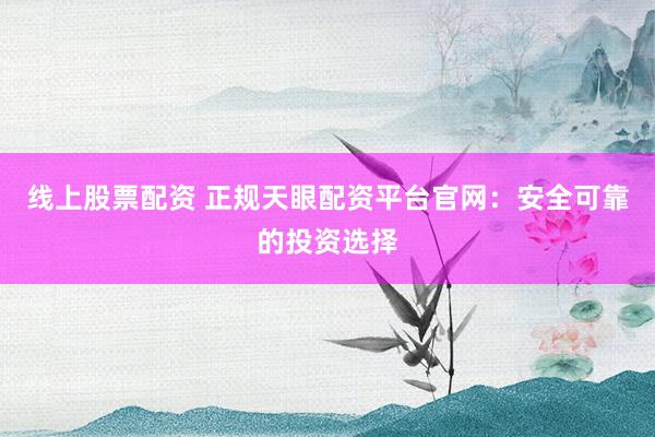线上股票配资 正规天眼配资平台官网：安全可靠的投资选择