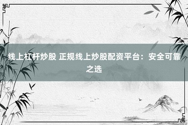 线上杠杆炒股 正规线上炒股配资平台：安全可靠之选