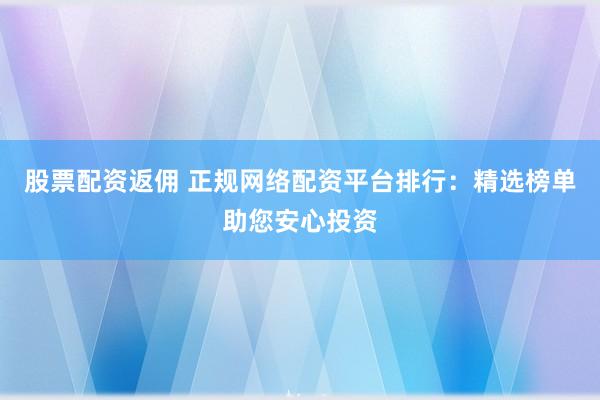 股票配资返佣 正规网络配资平台排行：精选榜单助您安心投资