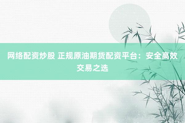 网络配资炒股 正规原油期货配资平台：安全高效交易之选