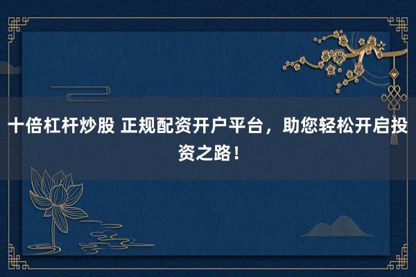 十倍杠杆炒股 正规配资开户平台，助您轻松开启投资之路！