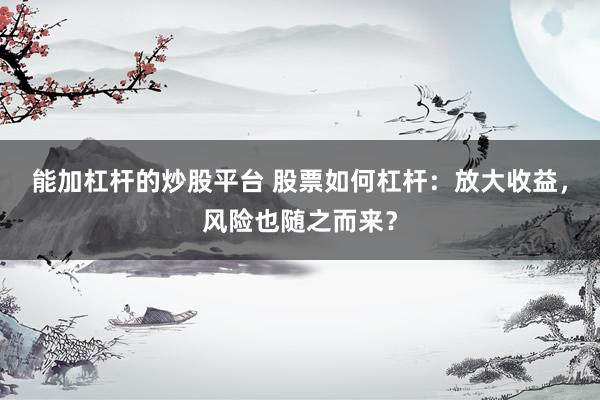 能加杠杆的炒股平台 股票如何杠杆：放大收益，风险也随之而来？