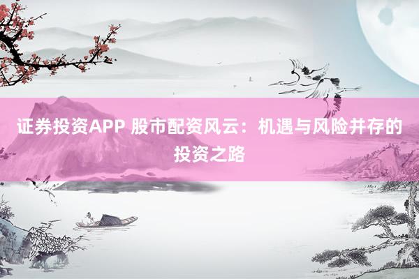 证券投资APP 股市配资风云：机遇与风险并存的投资之路