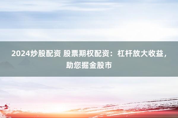 2024炒股配资 股票期权配资：杠杆放大收益，助您掘金股市