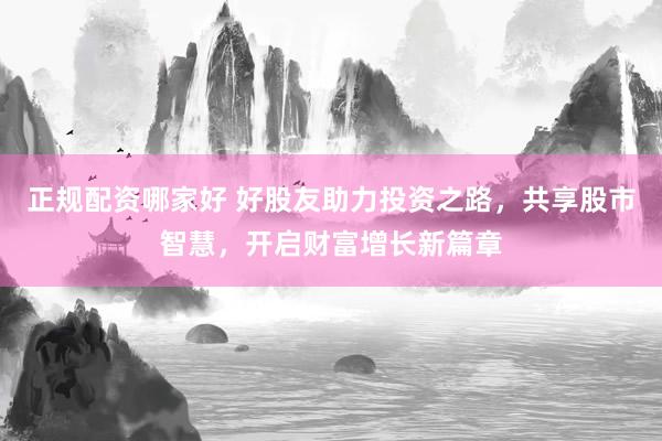 正规配资哪家好 好股友助力投资之路，共享股市智慧，开启财富增长新篇章