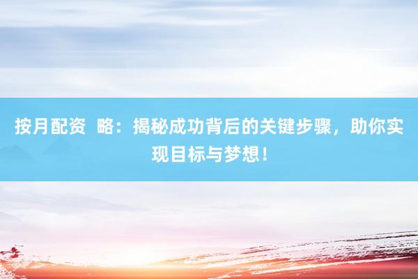按月配资  略：揭秘成功背后的关键步骤，助你实现目标与梦想！