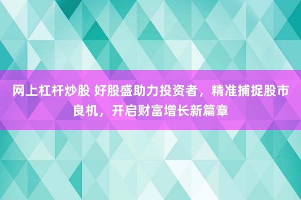 网上杠杆炒股 好股盛助力投资者，精准捕捉股市良机，开启财富增长新篇章