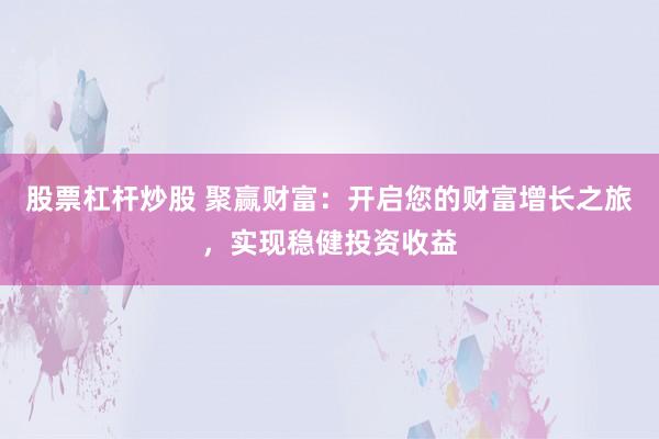 股票杠杆炒股 聚赢财富：开启您的财富增长之旅，实现稳健投资收益