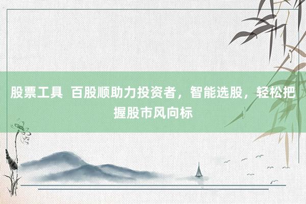 股票工具  百股顺助力投资者，智能选股，轻松把握股市风向标