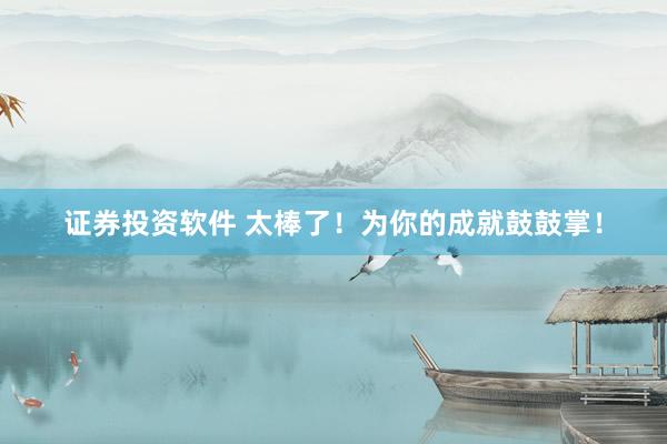 证券投资软件 太棒了！为你的成就鼓鼓掌！
