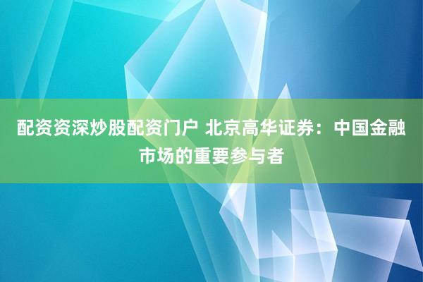 配资资深炒股配资门户 北京高华证券：中国金融市场的重要参与者
