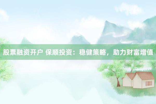 股票融资开户 保顺投资：稳健策略，助力财富增值