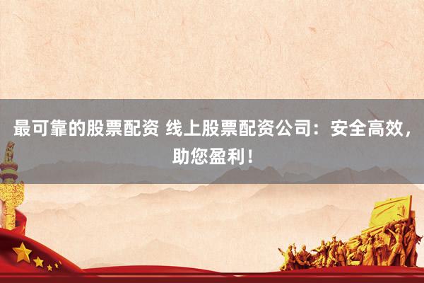 最可靠的股票配资 线上股票配资公司：安全高效，助您盈利！