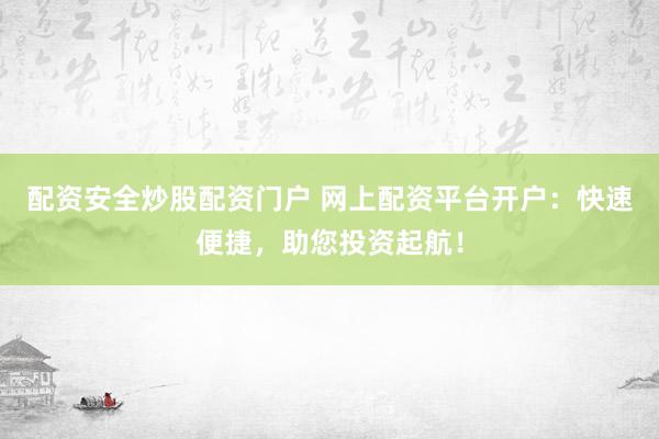 配资安全炒股配资门户 网上配资平台开户：快速便捷，助您投资起航！