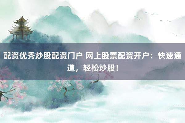 配资优秀炒股配资门户 网上股票配资开户：快速通道，轻松炒股！