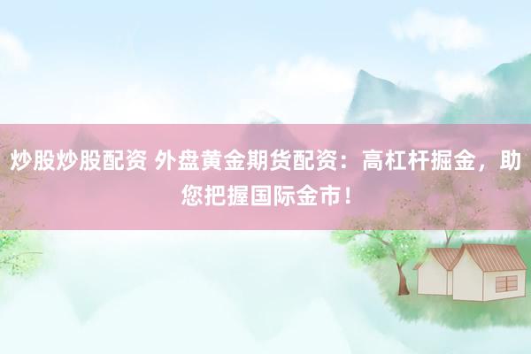 炒股炒股配资 外盘黄金期货配资：高杠杆掘金，助您把握国际金市！